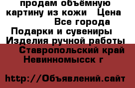 продам объёмную картину из кожи › Цена ­ 10 000 - Все города Подарки и сувениры » Изделия ручной работы   . Ставропольский край,Невинномысск г.